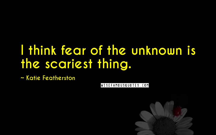 Katie Featherston Quotes: I think fear of the unknown is the scariest thing.