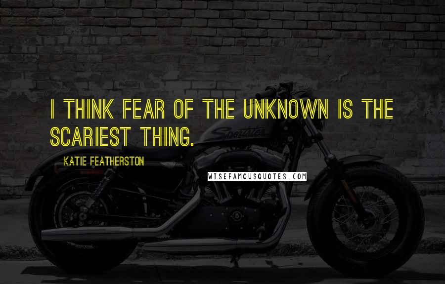 Katie Featherston Quotes: I think fear of the unknown is the scariest thing.