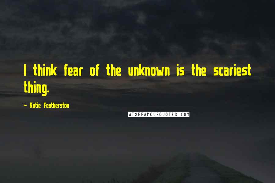 Katie Featherston Quotes: I think fear of the unknown is the scariest thing.