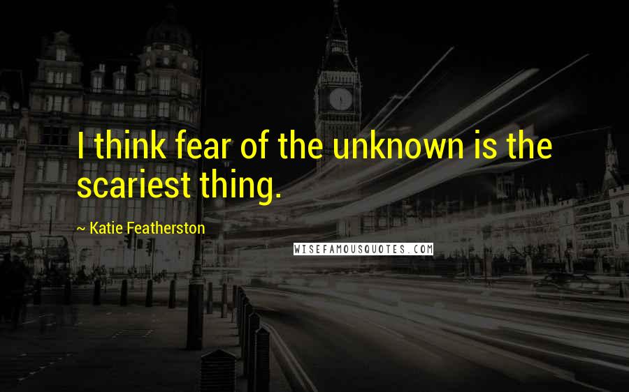 Katie Featherston Quotes: I think fear of the unknown is the scariest thing.