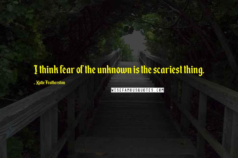 Katie Featherston Quotes: I think fear of the unknown is the scariest thing.