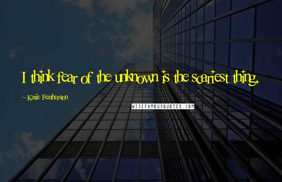 Katie Featherston Quotes: I think fear of the unknown is the scariest thing.