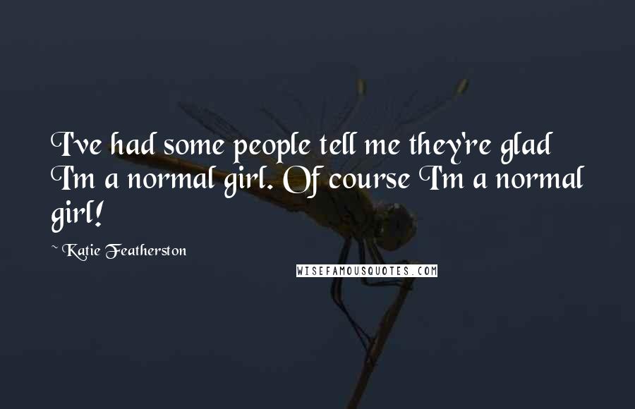 Katie Featherston Quotes: I've had some people tell me they're glad I'm a normal girl. Of course I'm a normal girl!