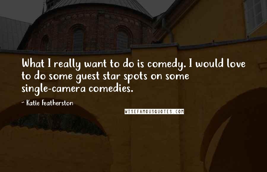 Katie Featherston Quotes: What I really want to do is comedy. I would love to do some guest star spots on some single-camera comedies.