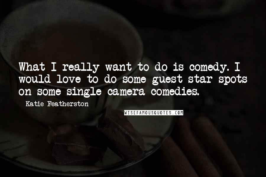 Katie Featherston Quotes: What I really want to do is comedy. I would love to do some guest star spots on some single-camera comedies.