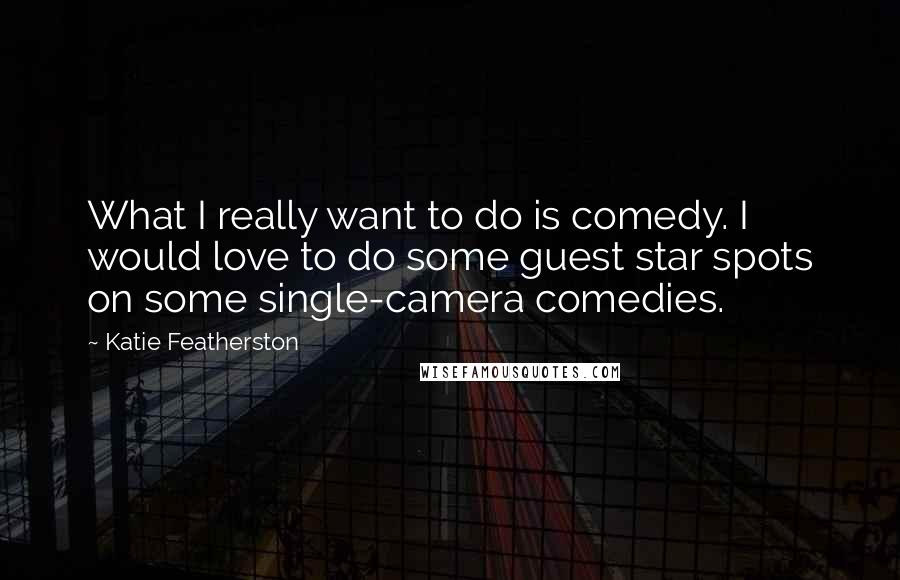 Katie Featherston Quotes: What I really want to do is comedy. I would love to do some guest star spots on some single-camera comedies.