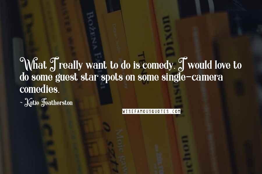 Katie Featherston Quotes: What I really want to do is comedy. I would love to do some guest star spots on some single-camera comedies.