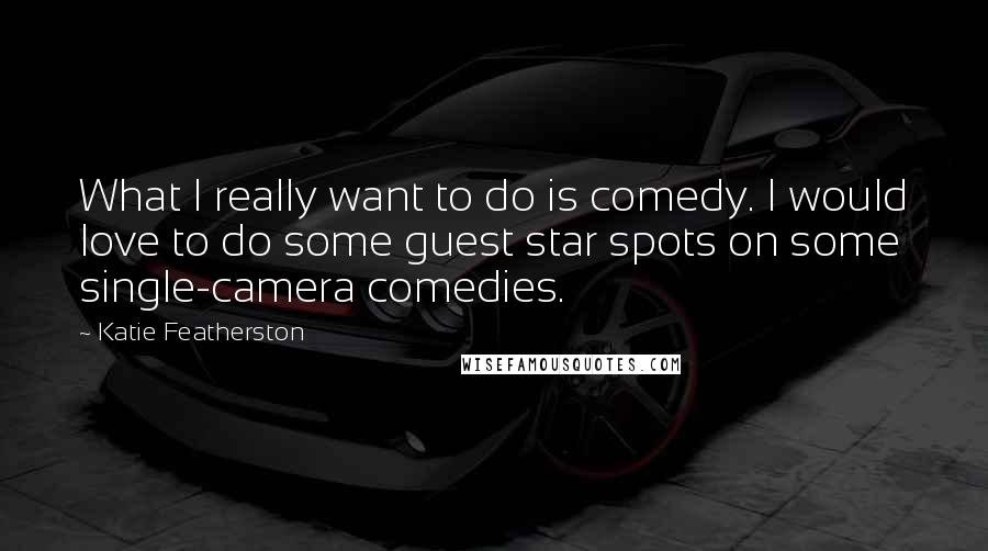 Katie Featherston Quotes: What I really want to do is comedy. I would love to do some guest star spots on some single-camera comedies.