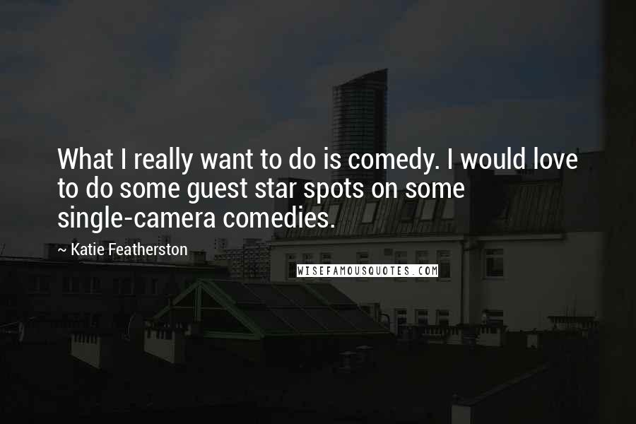 Katie Featherston Quotes: What I really want to do is comedy. I would love to do some guest star spots on some single-camera comedies.