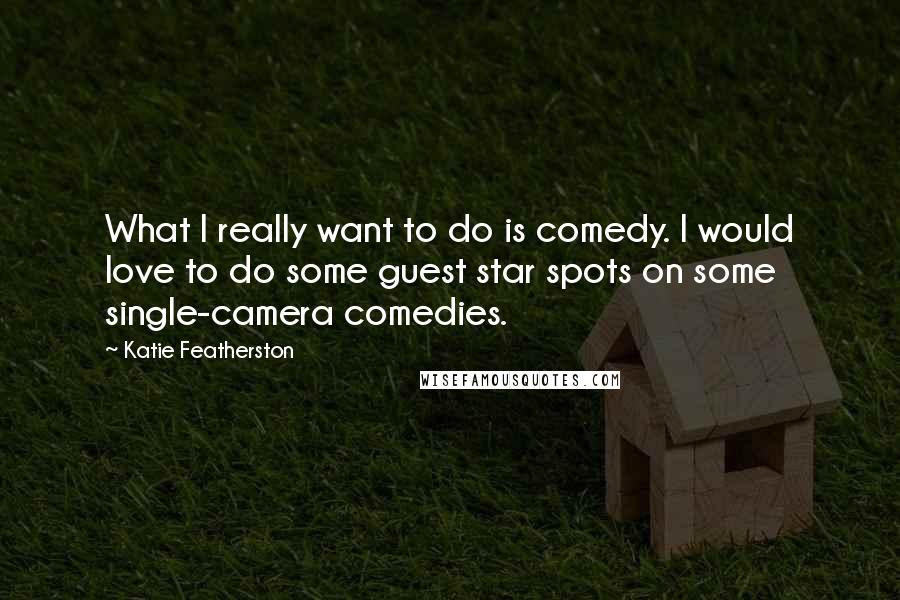 Katie Featherston Quotes: What I really want to do is comedy. I would love to do some guest star spots on some single-camera comedies.