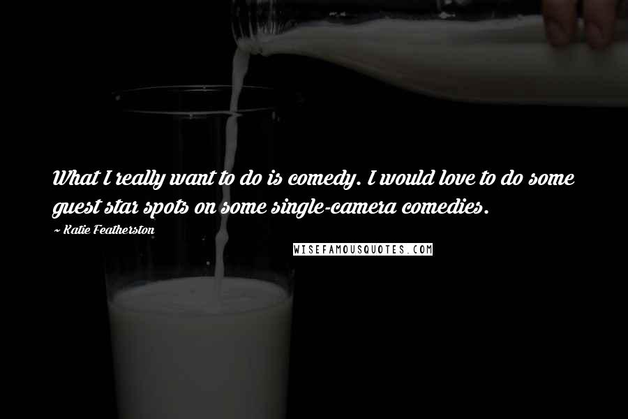 Katie Featherston Quotes: What I really want to do is comedy. I would love to do some guest star spots on some single-camera comedies.