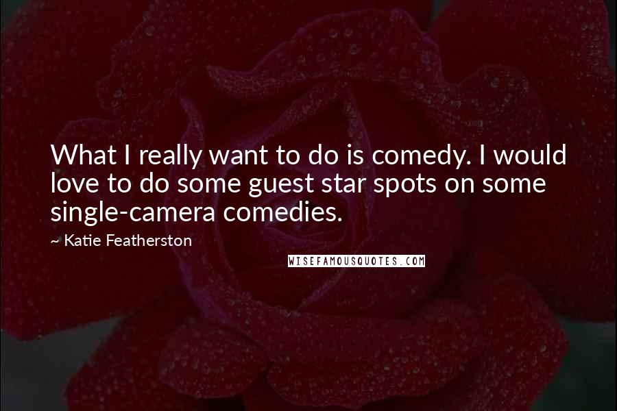 Katie Featherston Quotes: What I really want to do is comedy. I would love to do some guest star spots on some single-camera comedies.