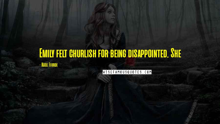 Katie Fforde Quotes: Emily felt churlish for being disappointed. She