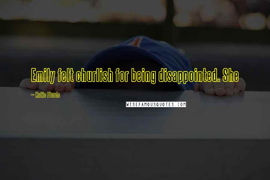 Katie Fforde Quotes: Emily felt churlish for being disappointed. She