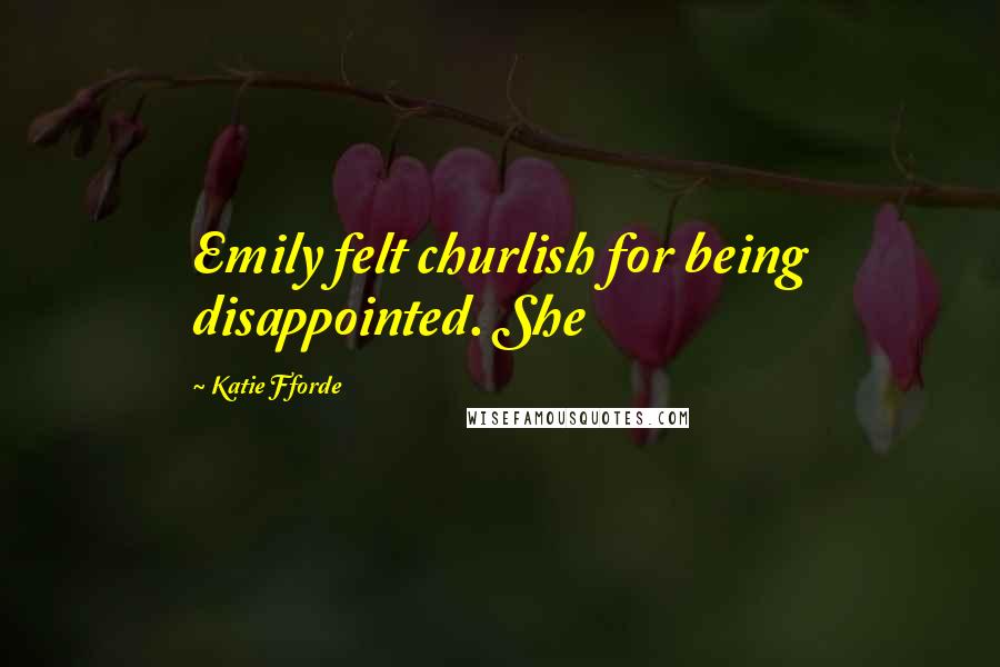 Katie Fforde Quotes: Emily felt churlish for being disappointed. She