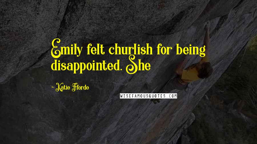 Katie Fforde Quotes: Emily felt churlish for being disappointed. She