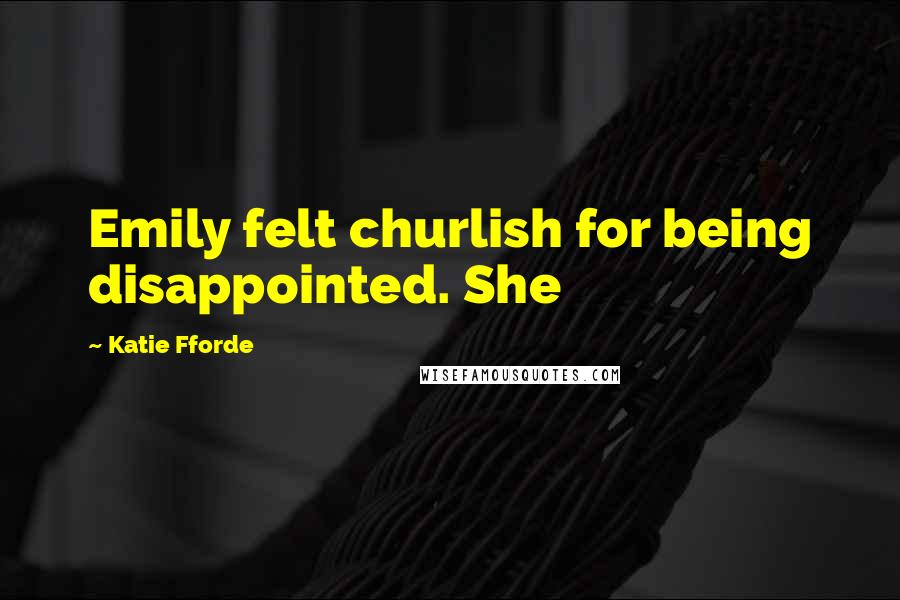 Katie Fforde Quotes: Emily felt churlish for being disappointed. She