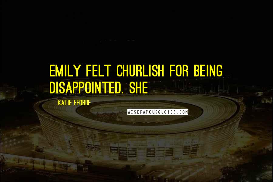 Katie Fforde Quotes: Emily felt churlish for being disappointed. She