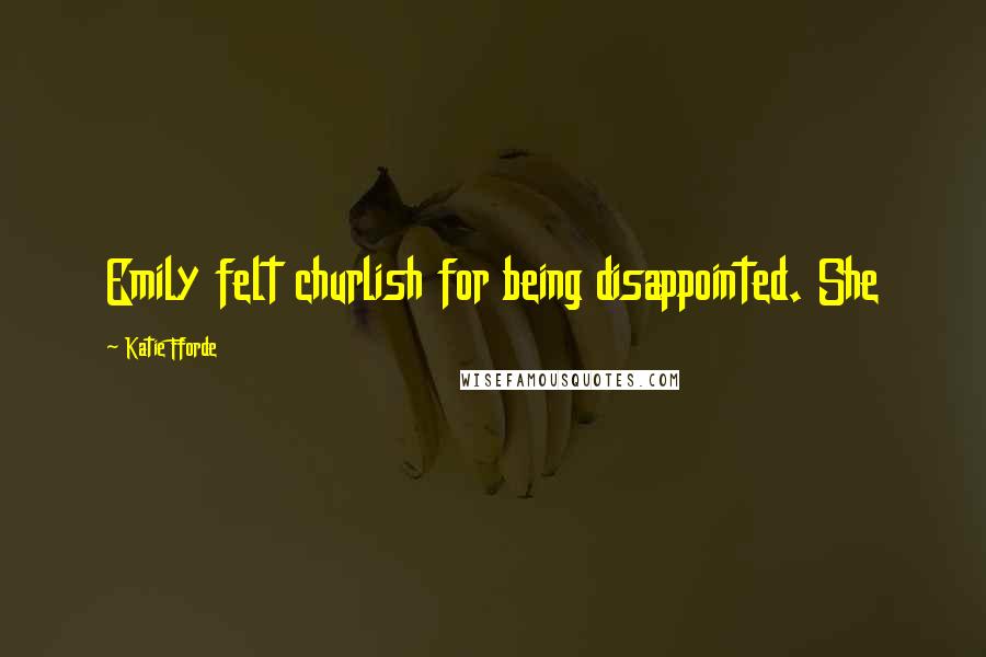 Katie Fforde Quotes: Emily felt churlish for being disappointed. She