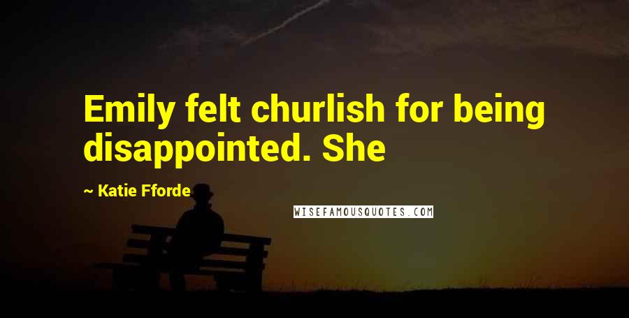 Katie Fforde Quotes: Emily felt churlish for being disappointed. She