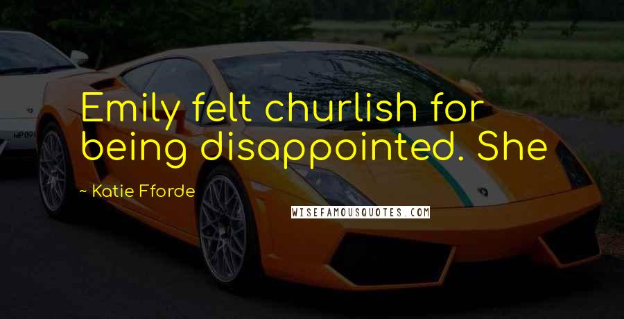 Katie Fforde Quotes: Emily felt churlish for being disappointed. She