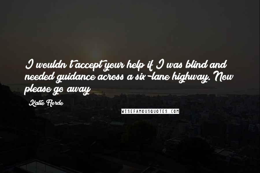 Katie Fforde Quotes: I wouldn't accept your help if I was blind and needed guidance across a six-lane highway. Now please go away!