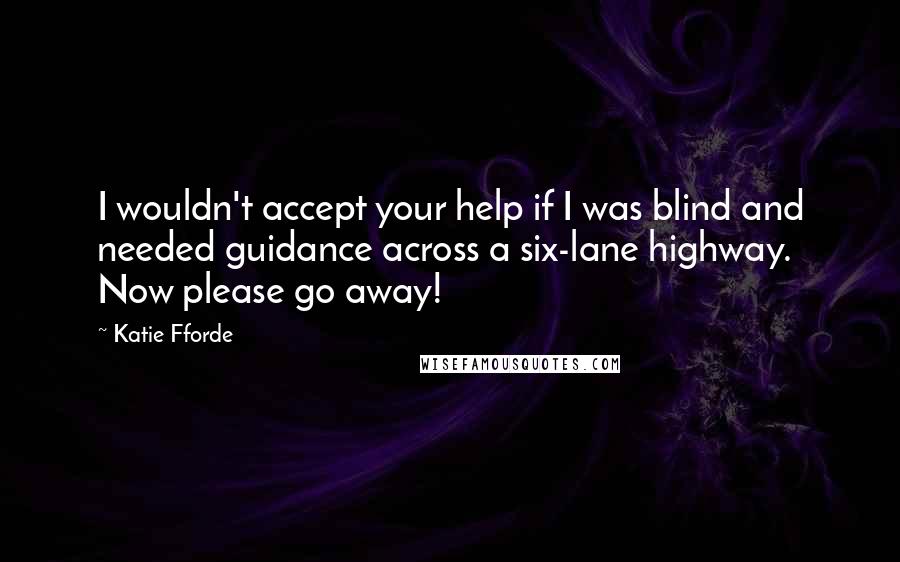 Katie Fforde Quotes: I wouldn't accept your help if I was blind and needed guidance across a six-lane highway. Now please go away!