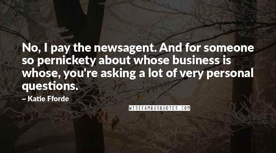 Katie Fforde Quotes: No, I pay the newsagent. And for someone so pernickety about whose business is whose, you're asking a lot of very personal questions.