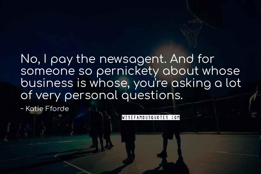 Katie Fforde Quotes: No, I pay the newsagent. And for someone so pernickety about whose business is whose, you're asking a lot of very personal questions.