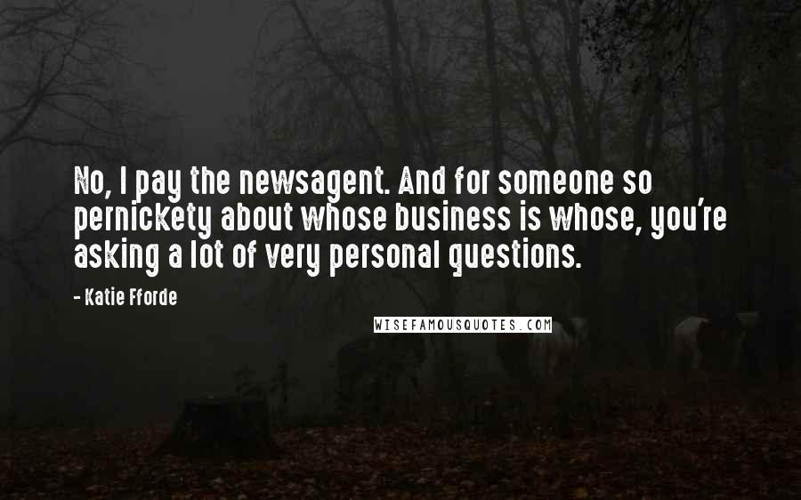 Katie Fforde Quotes: No, I pay the newsagent. And for someone so pernickety about whose business is whose, you're asking a lot of very personal questions.