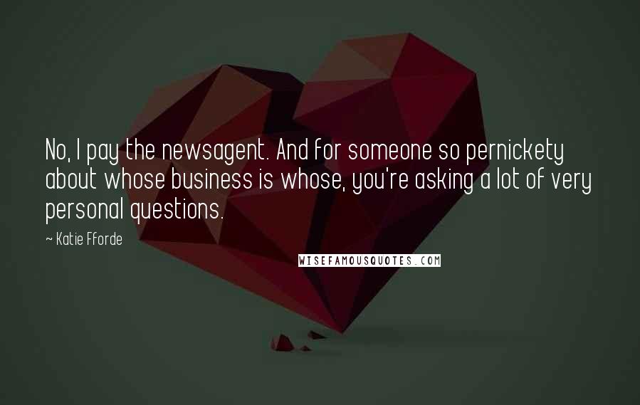 Katie Fforde Quotes: No, I pay the newsagent. And for someone so pernickety about whose business is whose, you're asking a lot of very personal questions.