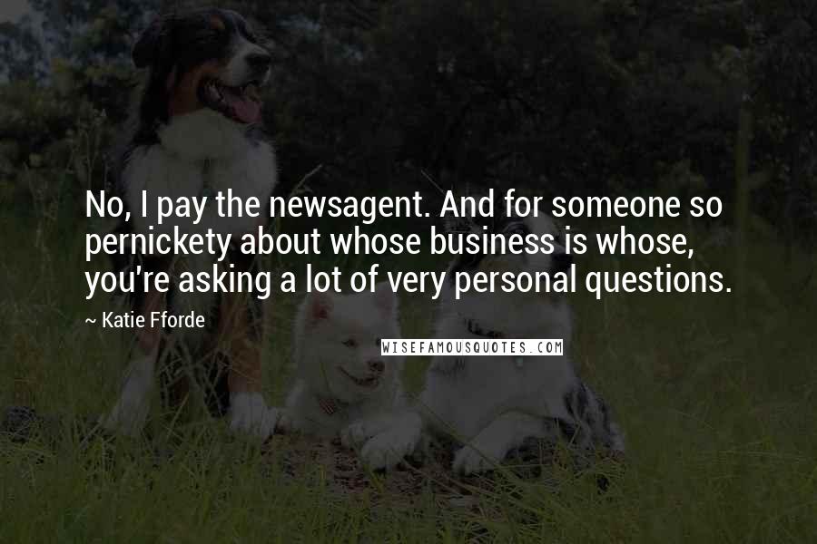 Katie Fforde Quotes: No, I pay the newsagent. And for someone so pernickety about whose business is whose, you're asking a lot of very personal questions.