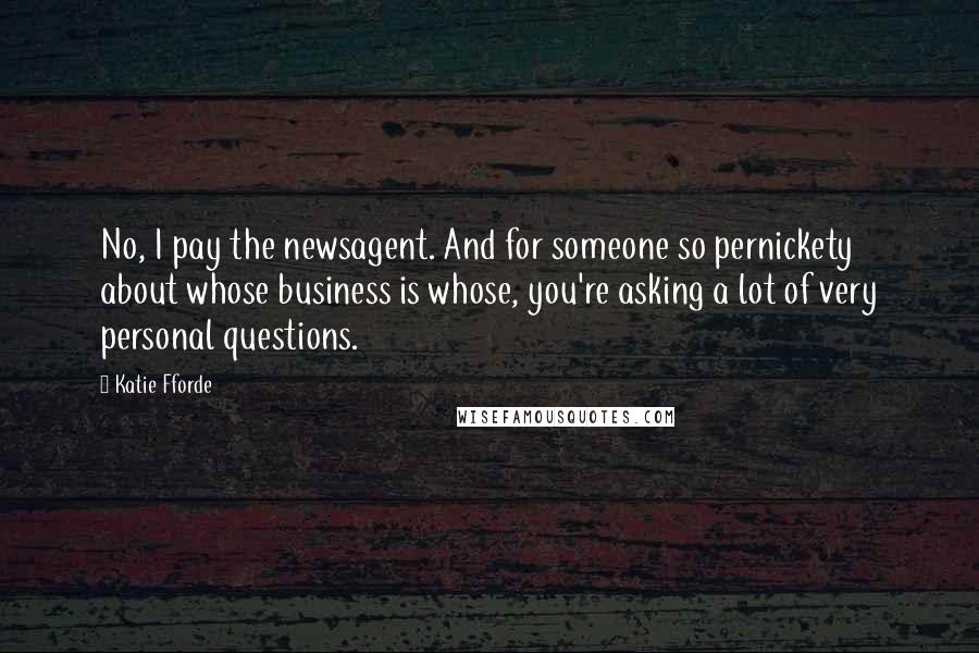 Katie Fforde Quotes: No, I pay the newsagent. And for someone so pernickety about whose business is whose, you're asking a lot of very personal questions.