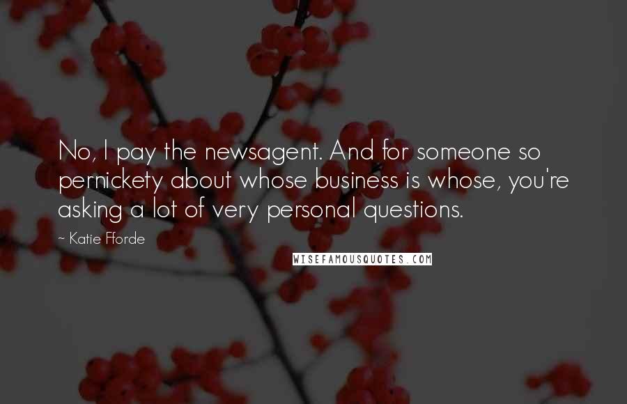 Katie Fforde Quotes: No, I pay the newsagent. And for someone so pernickety about whose business is whose, you're asking a lot of very personal questions.