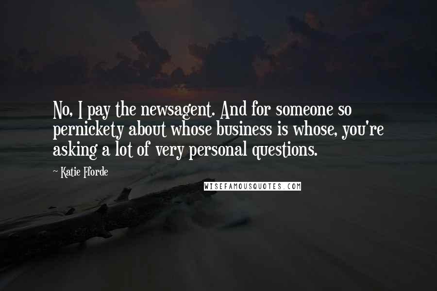 Katie Fforde Quotes: No, I pay the newsagent. And for someone so pernickety about whose business is whose, you're asking a lot of very personal questions.