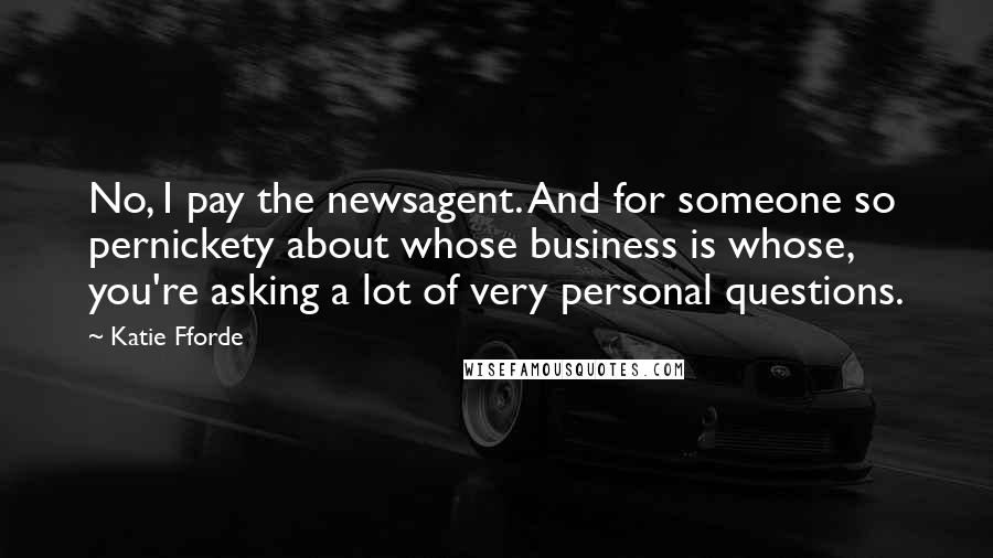 Katie Fforde Quotes: No, I pay the newsagent. And for someone so pernickety about whose business is whose, you're asking a lot of very personal questions.