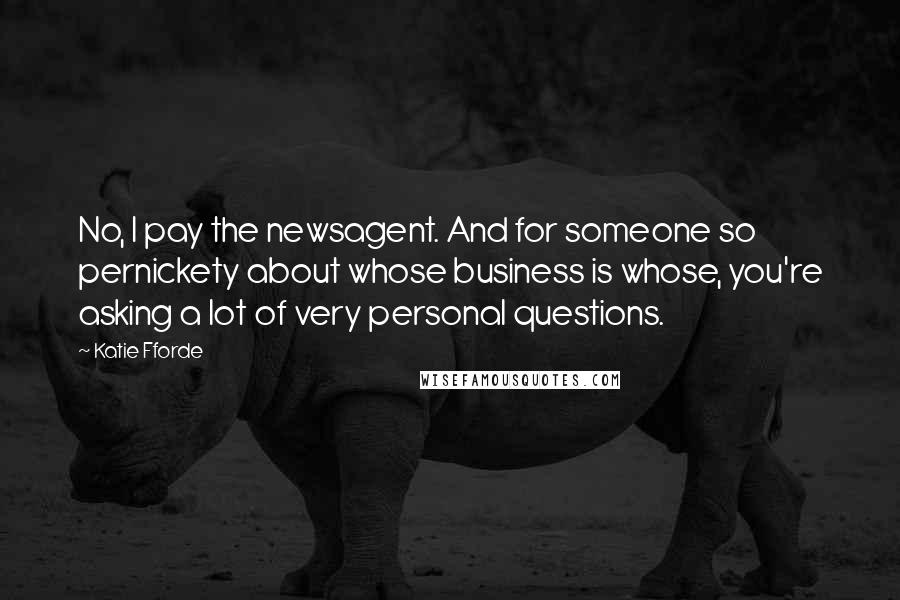 Katie Fforde Quotes: No, I pay the newsagent. And for someone so pernickety about whose business is whose, you're asking a lot of very personal questions.