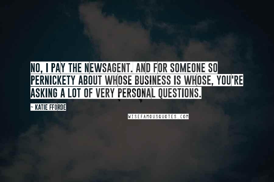 Katie Fforde Quotes: No, I pay the newsagent. And for someone so pernickety about whose business is whose, you're asking a lot of very personal questions.