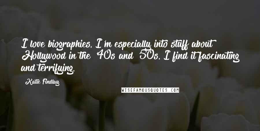 Katie Findlay Quotes: I love biographies. I'm especially into stuff about Hollywood in the '40s and '50s. I find it fascinating and terrifying.