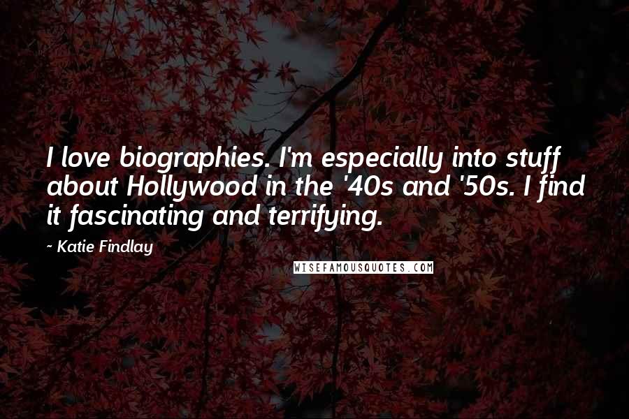 Katie Findlay Quotes: I love biographies. I'm especially into stuff about Hollywood in the '40s and '50s. I find it fascinating and terrifying.