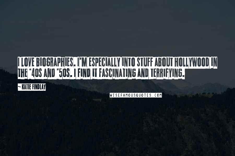 Katie Findlay Quotes: I love biographies. I'm especially into stuff about Hollywood in the '40s and '50s. I find it fascinating and terrifying.