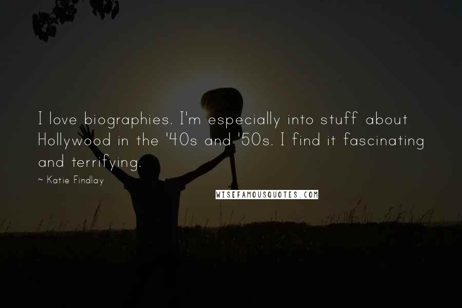 Katie Findlay Quotes: I love biographies. I'm especially into stuff about Hollywood in the '40s and '50s. I find it fascinating and terrifying.