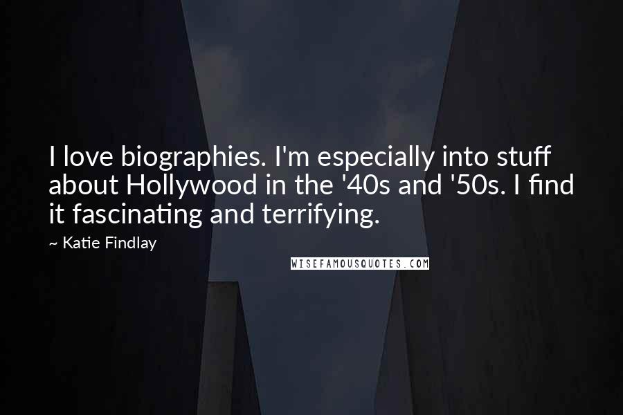 Katie Findlay Quotes: I love biographies. I'm especially into stuff about Hollywood in the '40s and '50s. I find it fascinating and terrifying.
