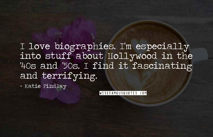 Katie Findlay Quotes: I love biographies. I'm especially into stuff about Hollywood in the '40s and '50s. I find it fascinating and terrifying.