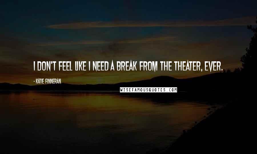 Katie Finneran Quotes: I don't feel like I need a break from the theater, ever.