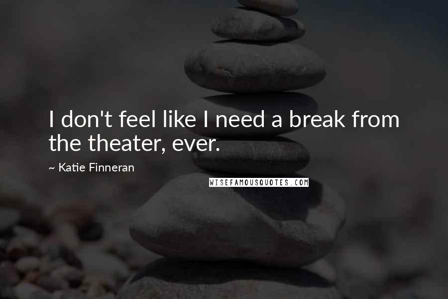 Katie Finneran Quotes: I don't feel like I need a break from the theater, ever.