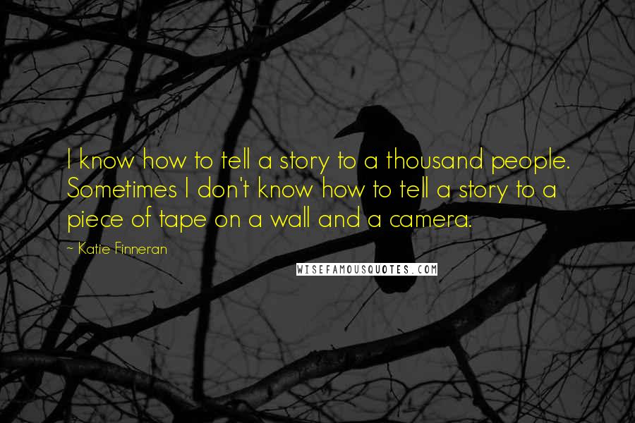 Katie Finneran Quotes: I know how to tell a story to a thousand people. Sometimes I don't know how to tell a story to a piece of tape on a wall and a camera.