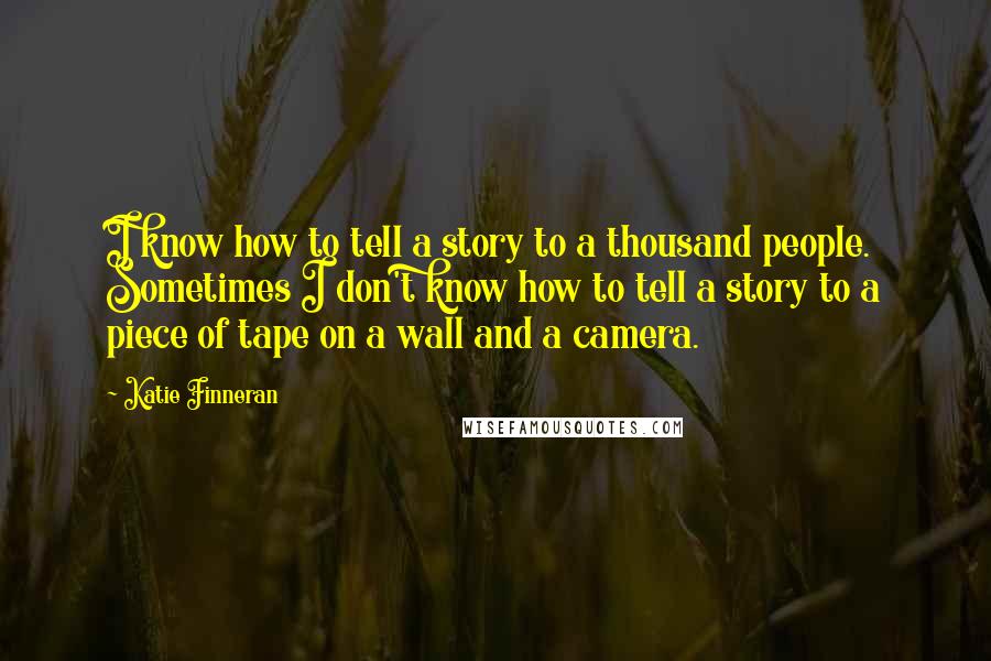 Katie Finneran Quotes: I know how to tell a story to a thousand people. Sometimes I don't know how to tell a story to a piece of tape on a wall and a camera.