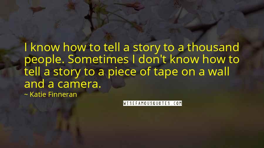 Katie Finneran Quotes: I know how to tell a story to a thousand people. Sometimes I don't know how to tell a story to a piece of tape on a wall and a camera.