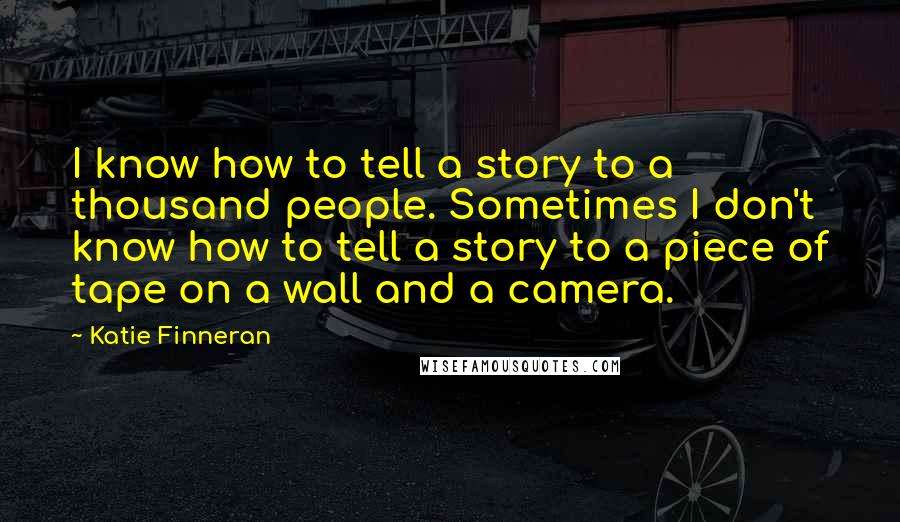 Katie Finneran Quotes: I know how to tell a story to a thousand people. Sometimes I don't know how to tell a story to a piece of tape on a wall and a camera.